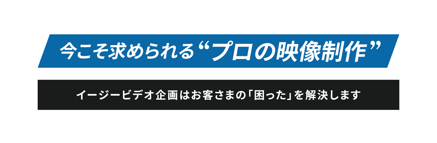 今こそ求められる「プロの映像制作」。イージービデオ企画はお客様の「困った」を解決します。