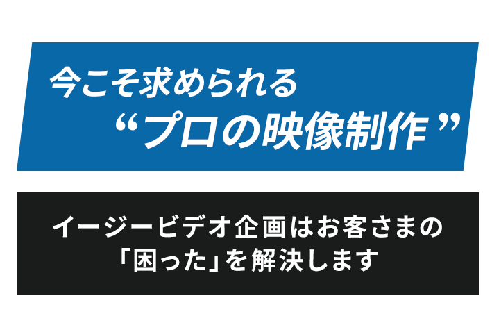 今こそ求められる「プロの映像制作」。イージービデオ企画はお客様の「困った」を解決します。