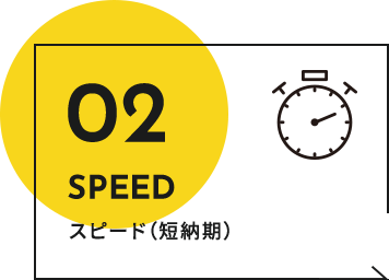 02 SPEED スピード(短納期)